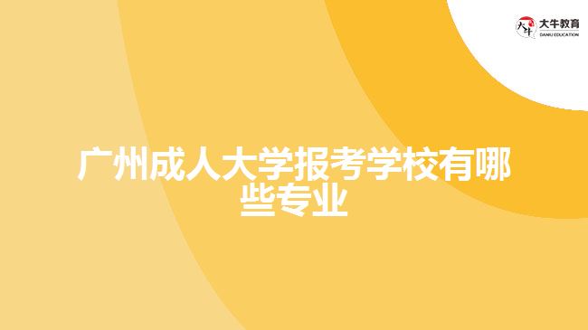 廣州成人大學(xué)報考學(xué)校有哪些專業(yè)
