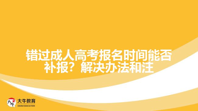 錯(cuò)過成人高考報(bào)名時(shí)間能否補(bǔ)報(bào)？解決辦法和注意事項(xiàng)