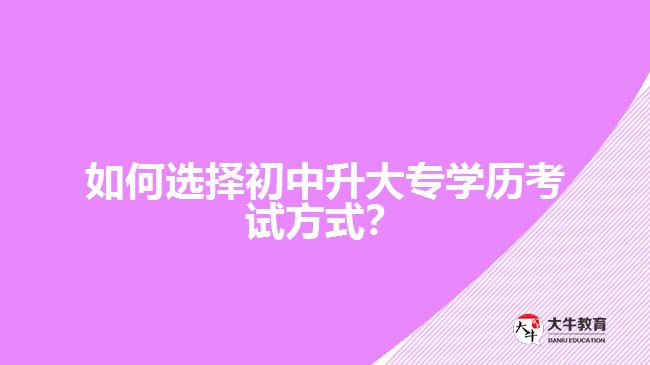 如何選擇初中升大專學(xué)歷考試方式？