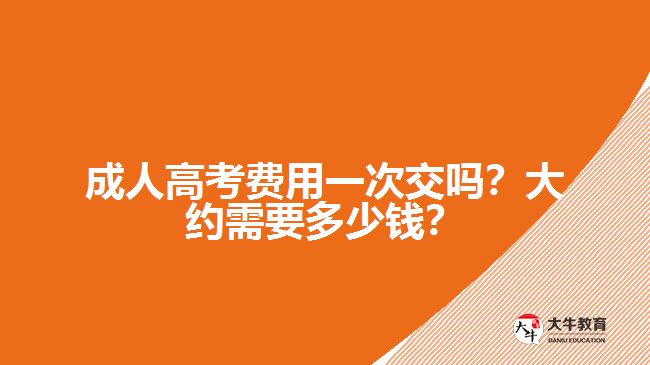 成人高考費用一次交嗎？大約需要多少錢？