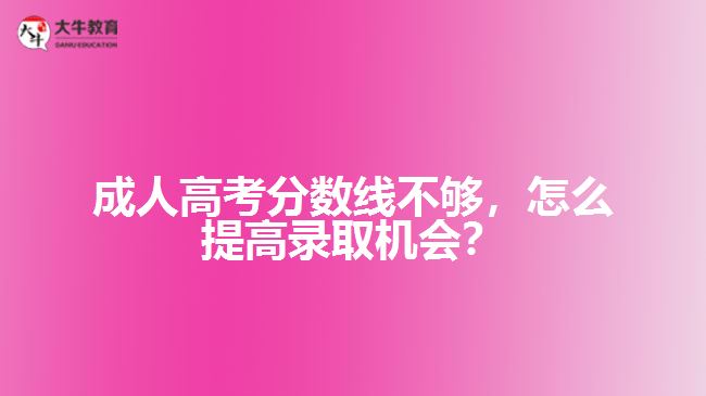 成人高考分?jǐn)?shù)線不夠，怎么提高錄取機會？