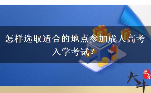 怎樣選取適合的地點參加成人高考入學(xué)考試？