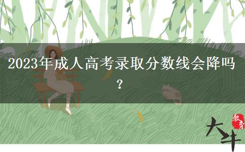 2023年成人高考錄取分?jǐn)?shù)線會(huì)降嗎? 2023年成人高考錄取分?jǐn)?shù)線會(huì)降嗎?