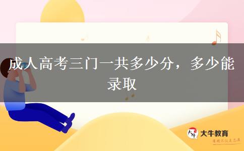 成人高考三門一共多少分，多少能錄取