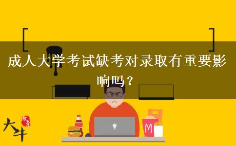 成人大學考試缺考對錄取有重要影響嗎？