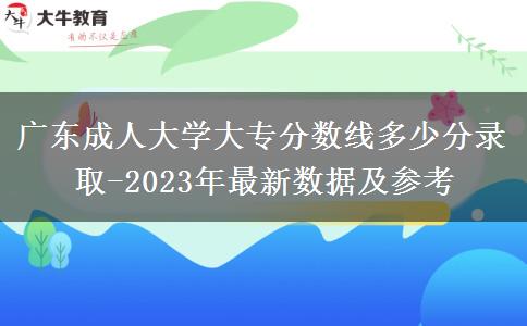 廣東成人大學大專分數(shù)線多少分錄取-2023年最新數(shù)據(jù)及參考