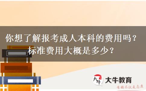 你想了解報考成人本科的費用嗎？標準費用大概是多少？