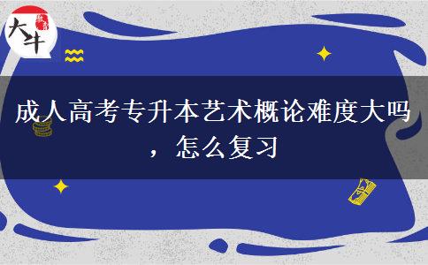 成人高考專升本藝術(shù)概論難度大嗎，怎么復(fù)習(xí)