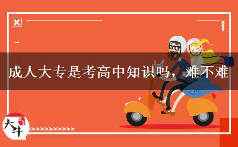 成人大專是考高中知識(shí)嗎，難不難