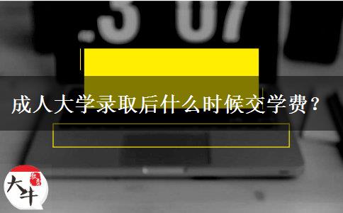 成人大學錄取后什么時候交學費？