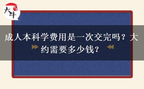 成人本科學(xué)費用是一次交完嗎？大約需要多少錢？