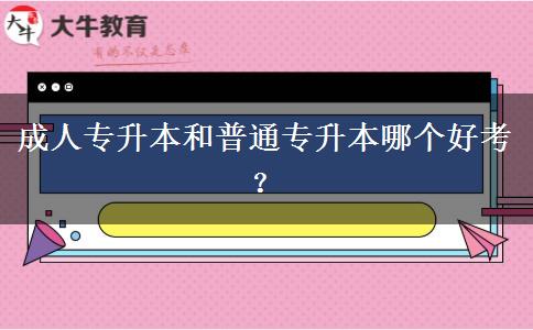 成人專升本和普通專升本哪個(gè)好考？