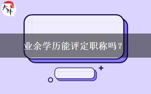 業(yè)余學(xué)歷能評定職稱嗎？