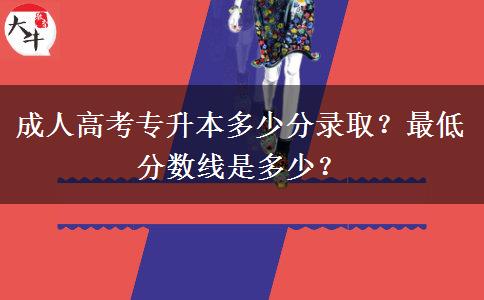 成人高考專升本多少分錄??？最低分數(shù)線是多少？
