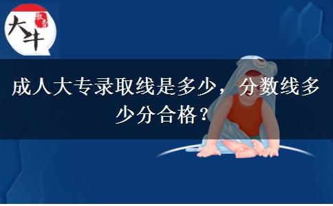 成人大專錄取線是多少，分?jǐn)?shù)線多少分合格？