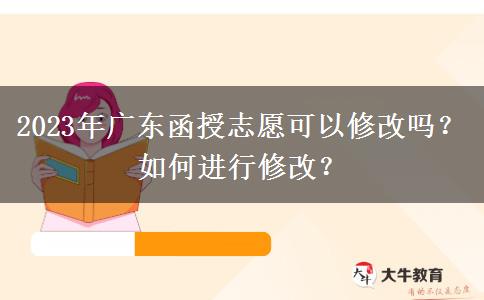 2023年廣東函授志愿可以修改嗎？如何進(jìn)行修改？