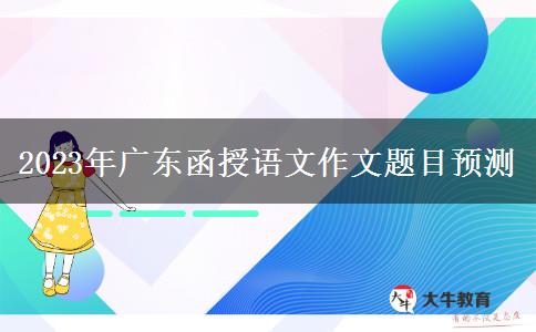 2023年廣東函授語文作文題目預測