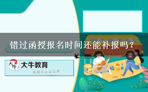 錯(cuò)過函授報(bào)名時(shí)間還能補(bǔ)報(bào)嗎？
