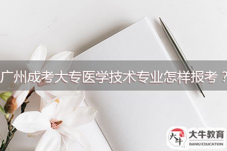 廣州成考大專醫(yī)學(xué)技術(shù)專業(yè)怎樣報考？