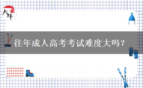 往年成人高考考試難度大嗎？