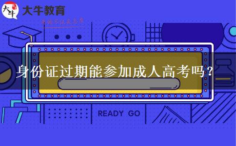 身份證過期能參加成人高考嗎？