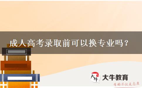 成人高考錄取前可以換專業(yè)嗎？