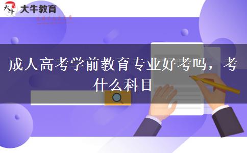 成人高考學前教育專業(yè)好考嗎，考什么科目