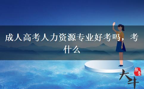 成人高考人力資源專業(yè)好考嗎，考什么