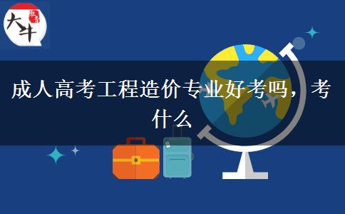 成人高考工程造價(jià)專業(yè)好考嗎，考什么