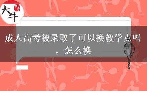 成人高考被錄取了可以換教學點嗎，怎么換