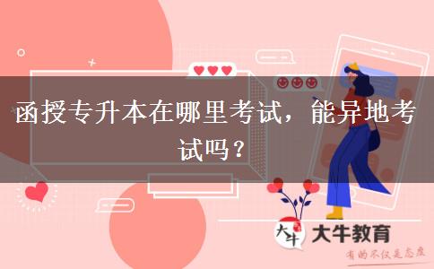 函授專升本在哪里考試，能異地考試嗎？