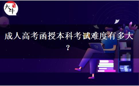 成人高考函授本科考試難度有多大？