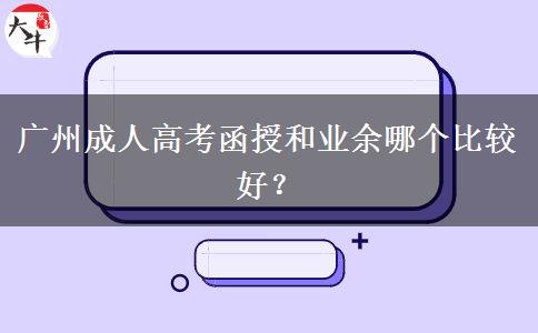 廣州成人高考函授和業(yè)余哪個比較好？