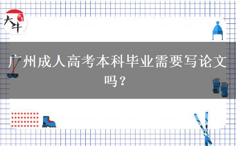 廣州成人高考本科畢業(yè)需要寫(xiě)論文嗎？