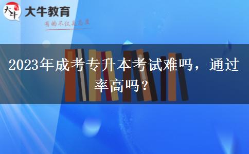 2023年成考專升本考試難嗎，通過率高嗎？