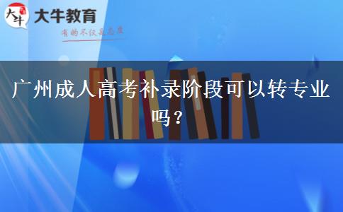 廣州成人高考補錄階段可以轉專業(yè)嗎？