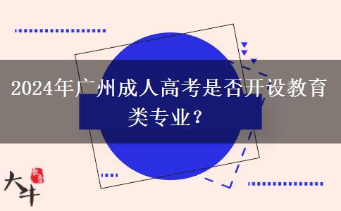 2024年廣州成人高考是否開設(shè)教育類專業(yè)？