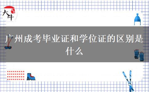 廣州成考畢業(yè)證和學位證的區(qū)別是什么
