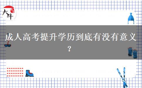 成人高考提升學(xué)歷到底有沒有意義？