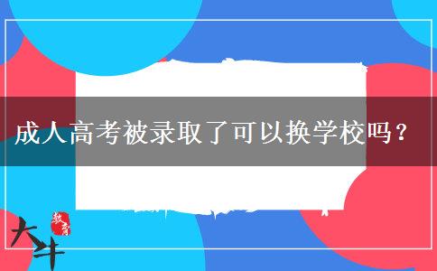 成人高考被錄取了可以換學(xué)校嗎？