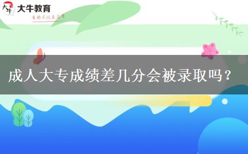 成人大專(zhuān)成績(jī)差幾分會(huì)被錄取嗎？