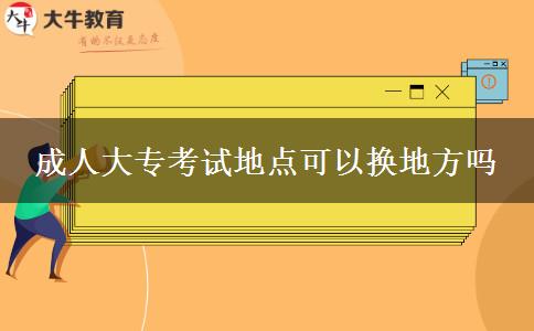 成人大?？荚嚨攸c(diǎn)可以換地方嗎