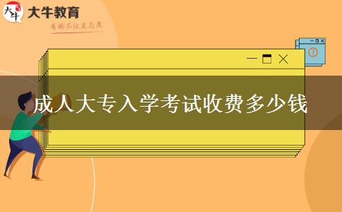 成人大專入學考試收費多少錢
