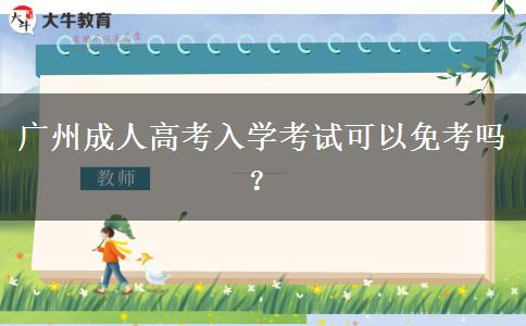 廣州成人高考入學(xué)考試可以免考嗎？