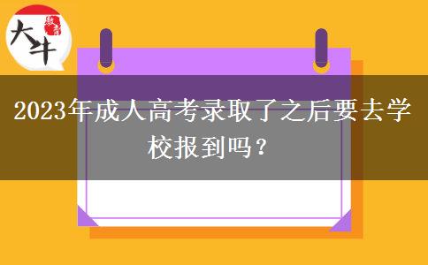 2023年成人高考錄取了之后要去學(xué)校報到嗎？