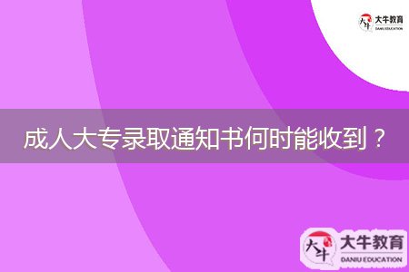 成人大專(zhuān)錄取通知書(shū)何時(shí)能收到？