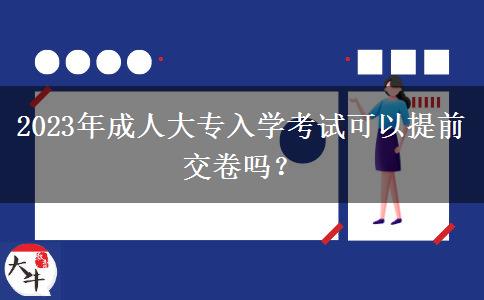 2023年成人大專入學(xué)考試可以提前交卷嗎？
