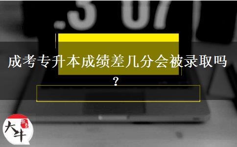 成考專升本成績(jī)差幾分會(huì)被錄取嗎？
