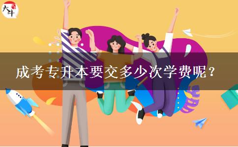 成考專升本要交多少次學費呢？