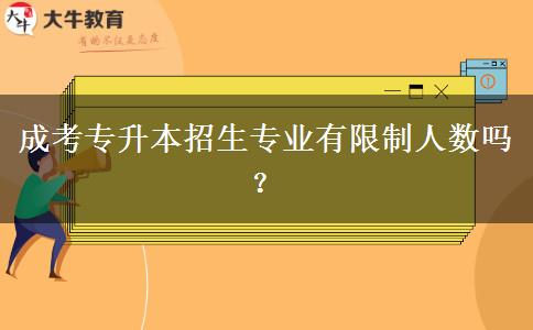 成考專(zhuān)升本招生專(zhuān)業(yè)有限制人數(shù)嗎？